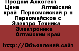 Продам Алкотест  203 › Цена ­ 5 000 - Алтайский край, Первомайский р-н, Первомайское с. Электро-Техника » Электроника   . Алтайский край